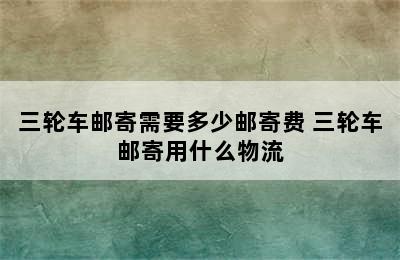 三轮车邮寄需要多少邮寄费 三轮车邮寄用什么物流